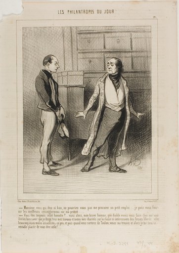 “- Sir, you who are so good, can't you get me small position?.... I am able to furnish you the best references on my honesty.... - You have always remained honest?... But in that case, my worthy man, why the devil have you come to me? You ought to know that I concentrate all my business and all my charities on this highly interesting class of freed convicts! Why don't you go and steal something or at least kill a bit... and once you are out of Toulon-prison, come and see me... I'll be delighted to offer you a helping hand!,” plate 19 from Les Philantropes Du Jour