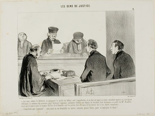 “- The Court, having weighed the evidence and apportioned the advantage accruing from the dereliction, abrogates the appeal and all similar procedures, discharges the appellant and amends the judgement of the lower Court in respect to the costs of th respondent, with the exception of a forfeiture payment to Advocate Bizotin in respect of the final judgement, and hereby dismisses both parties as aforementioned. - My God, what a verdict..... my lawyer will ask for at least seventy five francs to explain this to me.....,” plate 4 from Les Gens De Justice