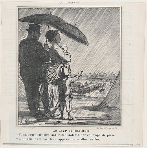 At the Chalons Camp: –Papa, why do they make the soldiers go out in the rain? –My boy, it is in order for them to learn to be under fire! from 'News of the day,' published in Le Charivari, August 19, 1869